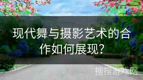 现代舞与摄影艺术的合作如何展现? 现代舞与摄影艺术的合作如何展现?