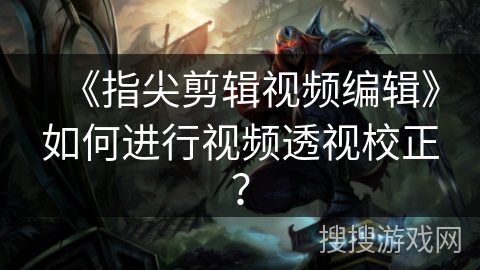 《指尖剪辑视频编辑》如何进行视频透视校正? 《指尖剪辑视频编辑》如何进行视频透视校正?