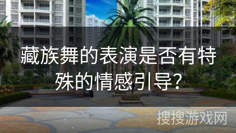 藏族舞的表演是否有特殊的情感引导？