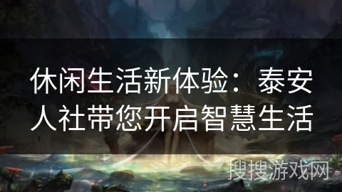 休闲生活新体验：泰安人社带您开启智慧生活