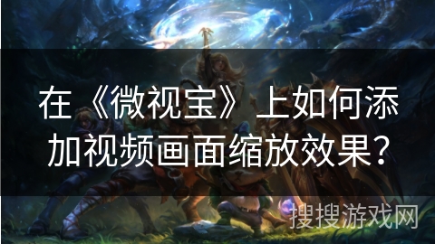 在《微视宝》上如何添加视频画面缩放效果? 在《微视宝》上如何添加视频画面缩放效果?