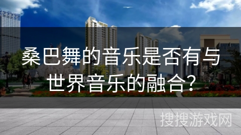 桑巴舞的音乐是否有与世界音乐的融合？