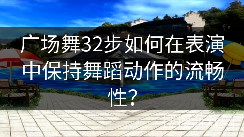广场舞32步如何在表演中保持舞蹈动作的流畅性？