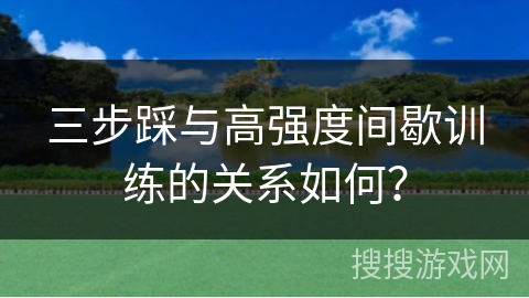 三步踩与高强度间歇训练的关系如何？