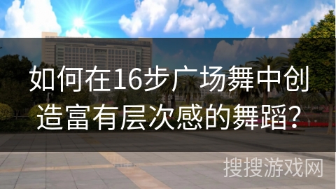 如何在16步广场舞中创造富有层次感的舞蹈？