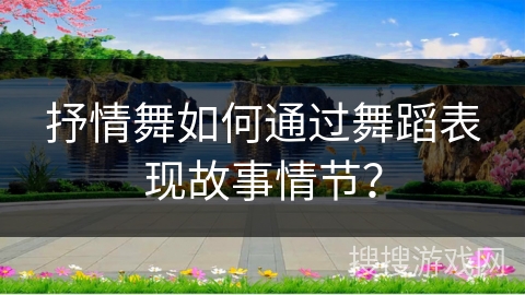 抒情舞如何通过舞蹈表现故事情节？
