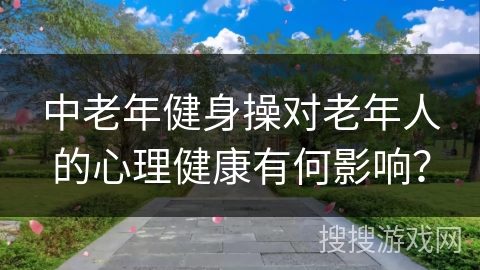 中老年健身操对老年人的心理健康有何影响？