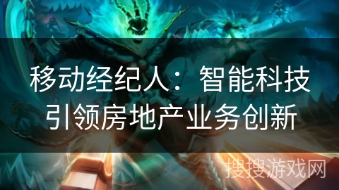 移动经纪人：智能科技引领房地产业务创新