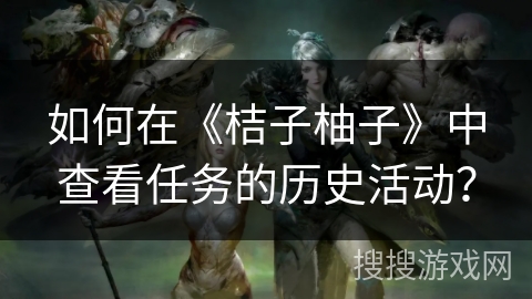 如何在《桔子柚子》中查看任务的历史活动? 如何在《桔子柚子》中查看任务的历史活动?
