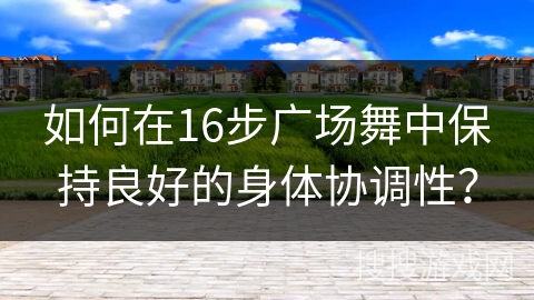 如何在16步广场舞中保持良好的身体协调性？