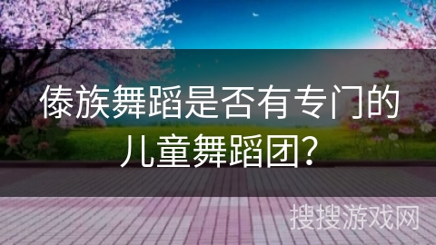 傣族舞蹈是否有专门的儿童舞蹈团？