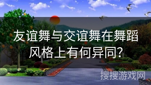 友谊舞与交谊舞在舞蹈风格上有何异同？