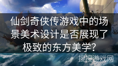 仙剑奇侠传游戏中的场景美术设计是否展现了极致的东方美学？