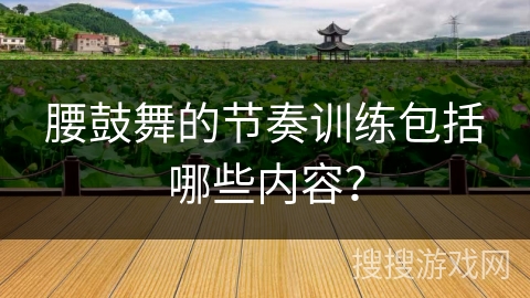 腰鼓舞的节奏训练包括哪些内容？