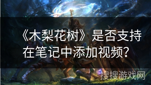 《木梨花树》是否支持在笔记中添加视频? 《木梨花树》是否支持在笔记中添加视频?