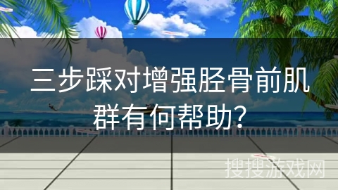 三步踩对增强胫骨前肌群有何帮助？
