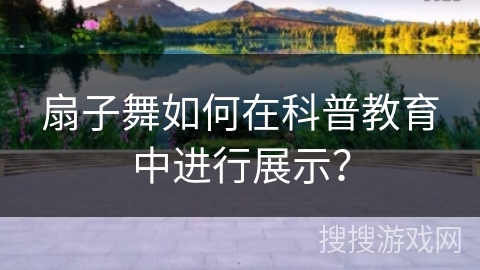 扇子舞如何在科普教育中进行展示？