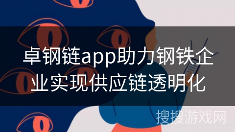 卓钢链app助力钢铁企业实现供应链透明化
