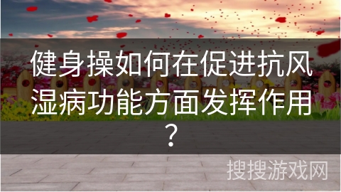健身操如何在促进抗风湿病功能方面发挥作用？