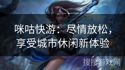 咪咕快游:尽情放松,享受城市休闲新体验 咪咕快游:尽情放松,享受城市休闲新体验