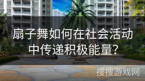 扇子舞如何在社会活动中传递积极能量？