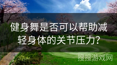 健身舞是否可以帮助减轻身体的关节压力？