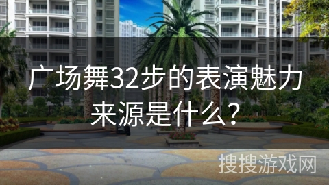 广场舞32步的表演魅力来源是什么？