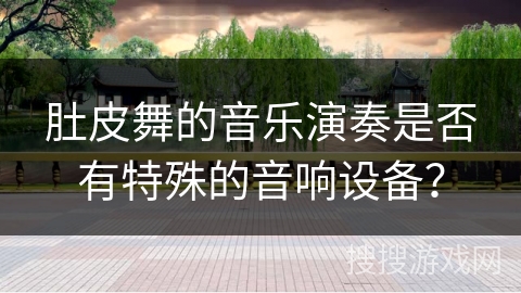 肚皮舞的音乐演奏是否有特殊的音响设备？