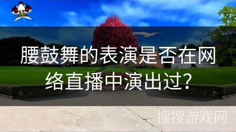 腰鼓舞的表演是否在网络直播中演出过？