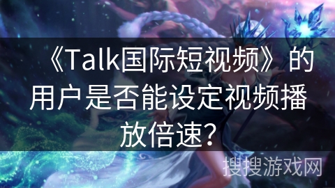 《Talk国际短视频》的用户是否能设定视频播放倍速? 《Talk国际短视频》的用户是否能设定视频播放倍速?