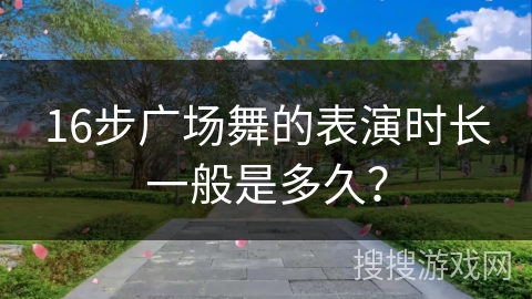 16步广场舞的表演时长一般是多久？