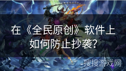 在《全民原创》软件上如何防止抄袭? 在《全民原创》软件上如何防止抄袭?