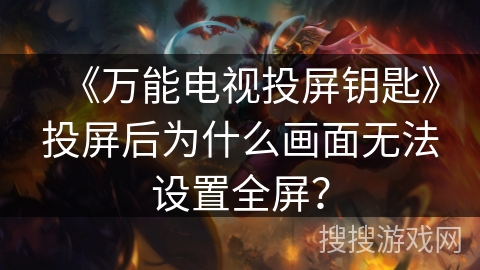 《万能电视投屏钥匙》投屏后为什么画面无法设置全屏? 《万能电视投屏钥匙》投屏后为什么画面无法设置全屏?