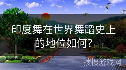 印度舞在世界舞蹈史上的地位如何？