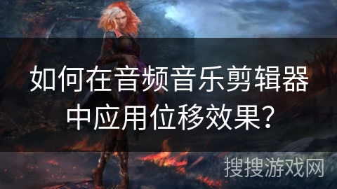 如何在音频音乐剪辑器中应用位移效果？