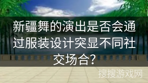 新疆舞的演出是否会通过服装设计突显不同社交场合？