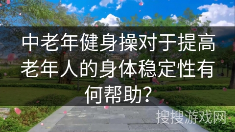 中老年健身操对于提高老年人的身体稳定性有何帮助？