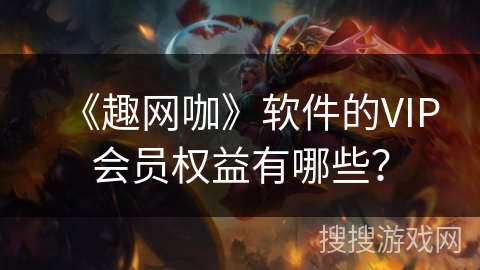 《趣网咖》软件的VIP会员权益有哪些？