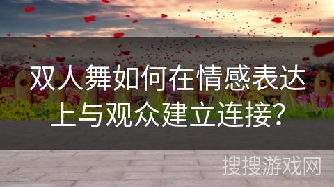 双人舞如何在情感表达上与观众建立连接？