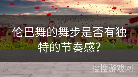 伦巴舞的舞步是否有独特的节奏感？