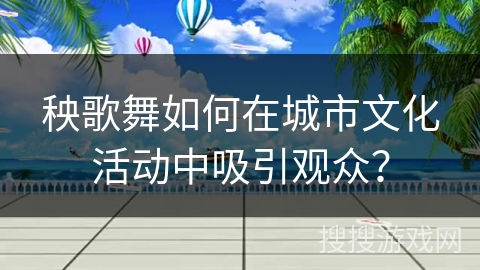 秧歌舞如何在城市文化活动中吸引观众？