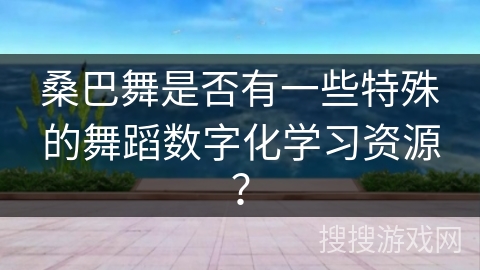 桑巴舞是否有一些特殊的舞蹈数字化学习资源？