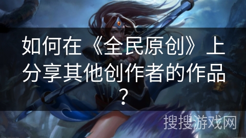 如何在《全民原创》上分享其他创作者的作品? 如何在《全民原创》上分享其他创作者的作品?