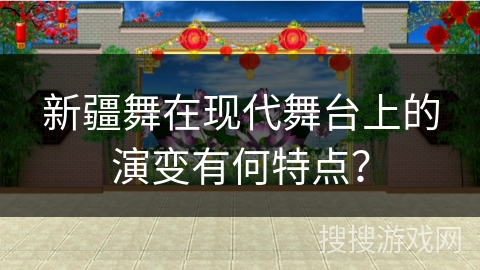 新疆舞在现代舞台上的演变有何特点？
