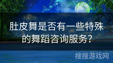 肚皮舞是否有一些特殊的舞蹈咨询服务？