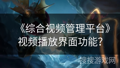 《综合视频管理平台》视频播放界面功能？