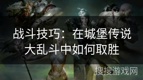战斗技巧：在城堡传说大乱斗中如何取胜