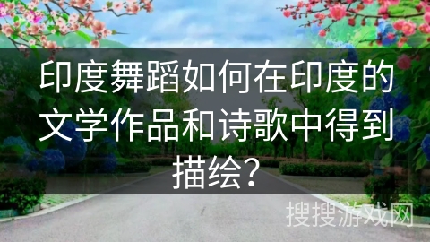 印度舞蹈如何在印度的文学作品和诗歌中得到描绘？