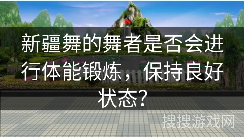 新疆舞的舞者是否会进行体能锻炼，保持良好状态？