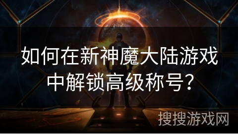 如何在新神魔大陆游戏中解锁高级称号？
